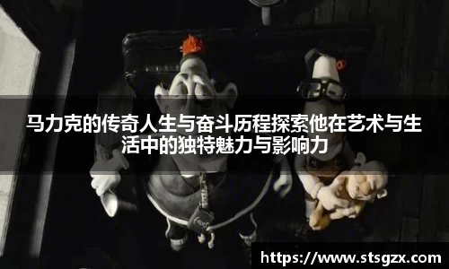 马力克的传奇人生与奋斗历程探索他在艺术与生活中的独特魅力与影响力