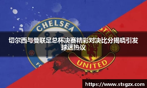 切尔西与曼联足总杯决赛精彩对决比分揭晓引发球迷热议
